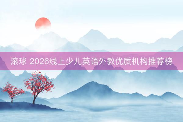 滚球 2026线上少儿英语外教优质机构推荐榜