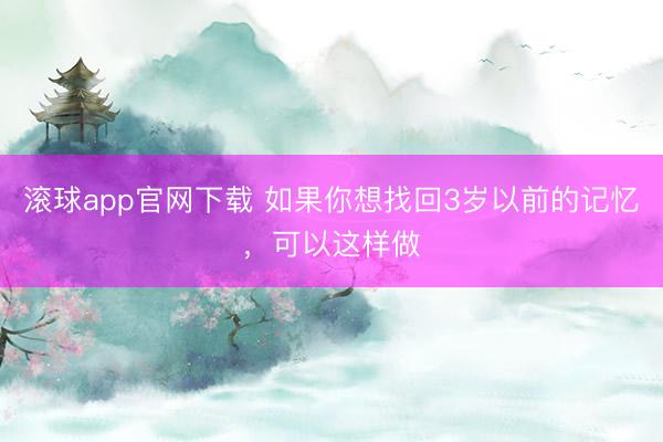 滚球app官网下载 如果你想找回3岁以前的记忆，可以这样做