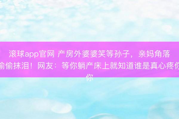 滚球app官网 产房外婆婆笑等孙子，亲妈角落偷偷抹泪！网友：等你躺产床上就知道谁是真心疼你