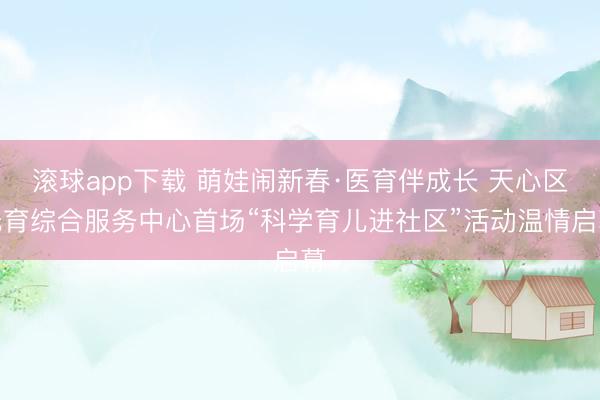 滚球app下载 萌娃闹新春·医育伴成长 天心区托育综合服务中心首场“科学育儿进社区”活动温情启幕