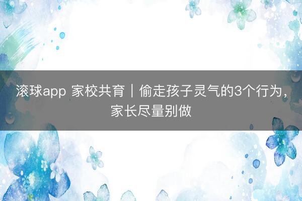 滚球app 家校共育|偷走孩子灵气的3个行为,家长尽量别做