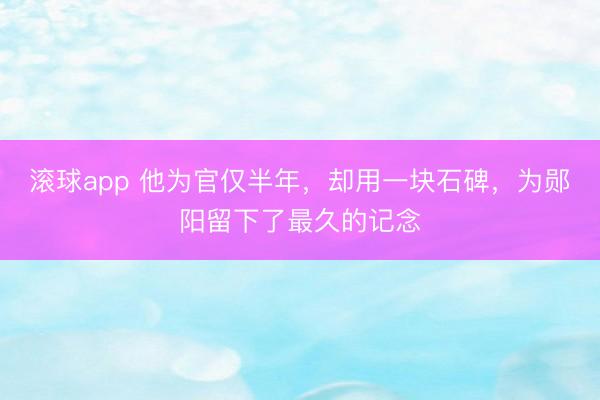 滚球app 他为官仅半年,却用一块石碑,为郧阳留下了最久的记念