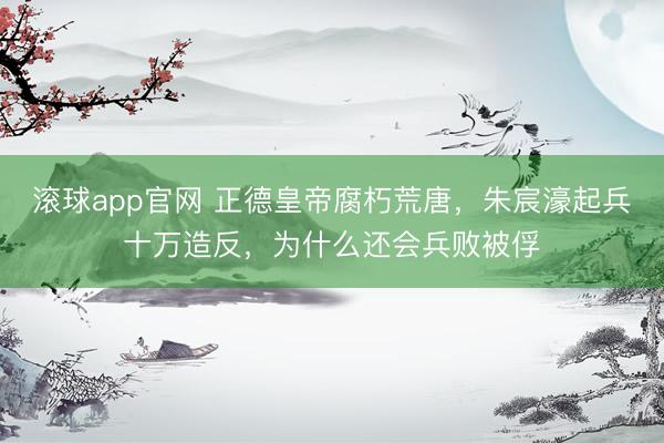 滚球app官网 正德皇帝腐朽荒唐，朱宸濠起兵十万造反，为什么还会兵败被俘