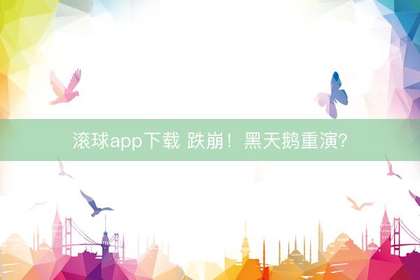 滚球app下载 跌崩！黑天鹅重演？