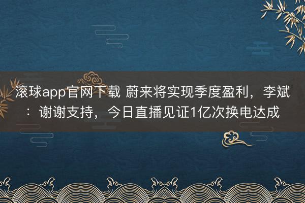 滚球app官网下载 蔚来将实现季度盈利,李斌:谢谢支持,今日直播见证1亿次换电达成