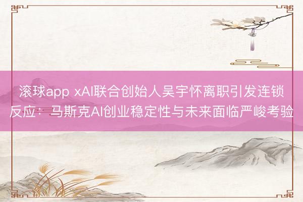 滚球app xAI联合创始人吴宇怀离职引发连锁反应：马斯克AI创业稳定性与未来面临严峻考验