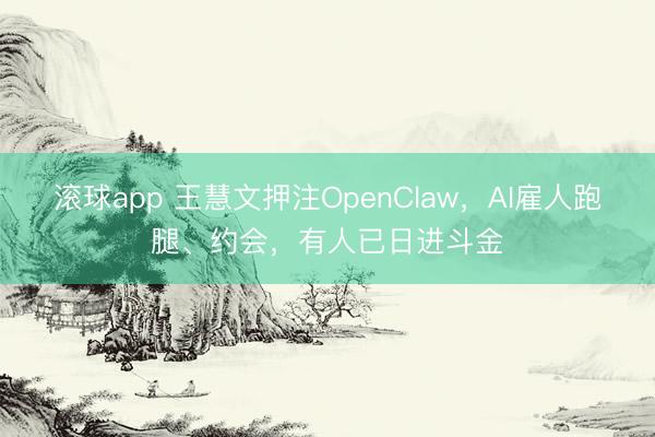 滚球app 王慧文押注OpenClaw,AI雇人跑腿、约会,有人已日进斗金