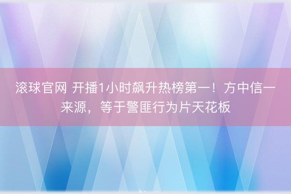 滚球官网 开播1小时飙升热榜第一！方中信一来源，等于警匪行为片天花板