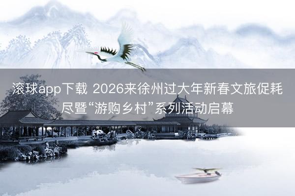 滚球app下载 2026来徐州过大年新春文旅促耗尽暨“游购乡村”系列活动启幕