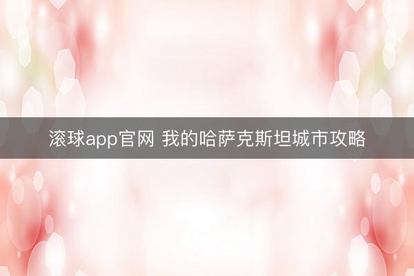 滚球app官网 我的哈萨克斯坦城市攻略