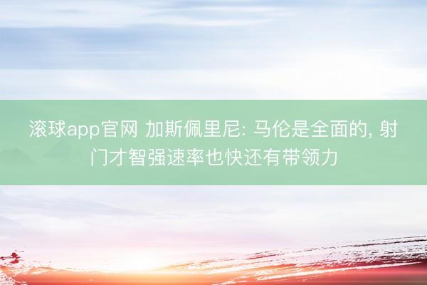 滚球app官网 加斯佩里尼: 马伦是全面的, 射门才智强速率也快还有带领力