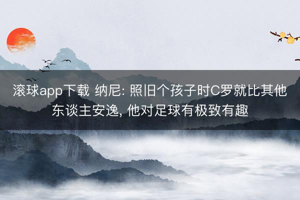 滚球app下载 纳尼: 照旧个孩子时C罗就比其他东谈主安逸， 他对足球有极致有趣