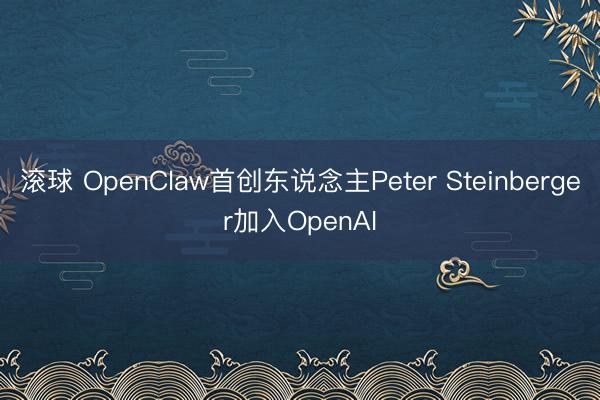 滚球 OpenClaw首创东说念主Peter Steinberger加入OpenAI