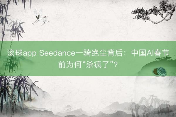 滚球app Seedance一骑绝尘背后:中国AI春节前为何“杀疯了”?