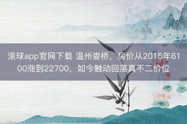 滚球app官网下载 温州娄桥，房价从2015年6100涨到22700，如今触动回落真不二价位