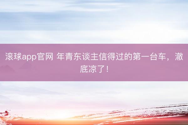 滚球app官网 年青东谈主信得过的第一台车，澈底凉了！