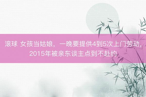 滚球 女孩当姑娘,一晚要提供4到5次上门劳动,2015年被亲东谈主点到不赴约