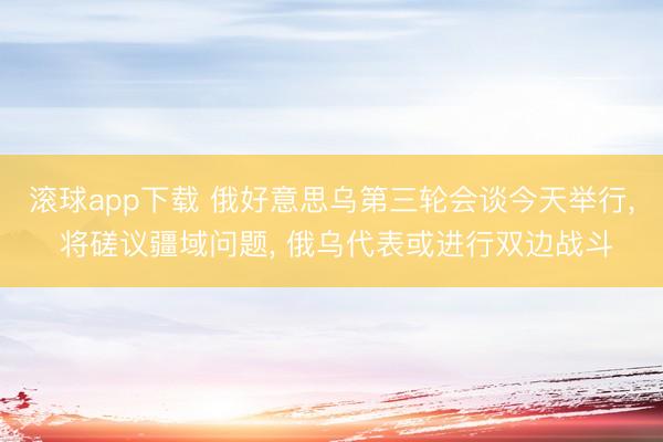 滚球app下载 俄好意思乌第三轮会谈今天举行, 将磋议疆域问题, 俄乌代表或进行双边战斗