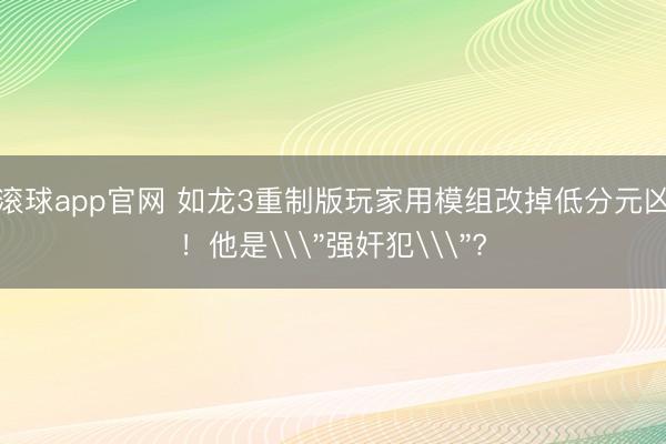 滚球app官网 如龙3重制版玩家用模组改掉低分元凶!他是\