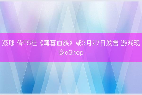 滚球 传FS社《薄暮血族》或3月27日发售 游戏现身eShop