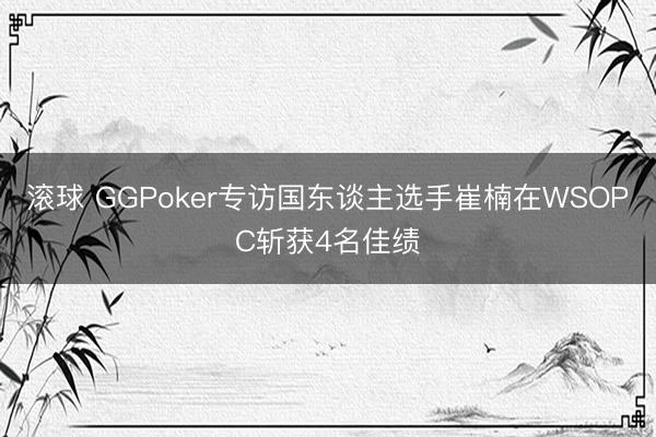 滚球 GGPoker专访国东谈主选手崔楠在WSOPC斩获4名佳绩