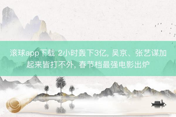 滚球app下载 2小时轰下3亿, 吴京、张艺谋加起来皆打不外, 春节档最强电影出炉