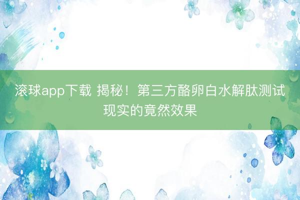 滚球app下载 揭秘!第三方酪卵白水解肽测试现实的竟然效果
