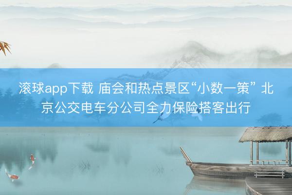 滚球app下载 庙会和热点景区“小数一策” 北京公交电车分公司全力保险搭客出行