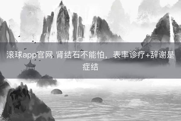 滚球app官网 肾结石不能怕，表率诊疗+辞谢是症结