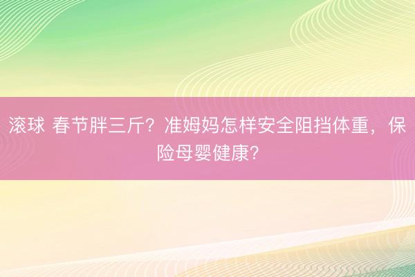 滚球 春节胖三斤?准姆妈怎样安全阻挡体重,保险母婴健康?
