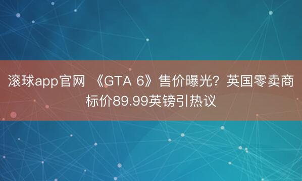 滚球app官网 《GTA 6》售价曝光?英国零卖商标价89.99英镑引热议