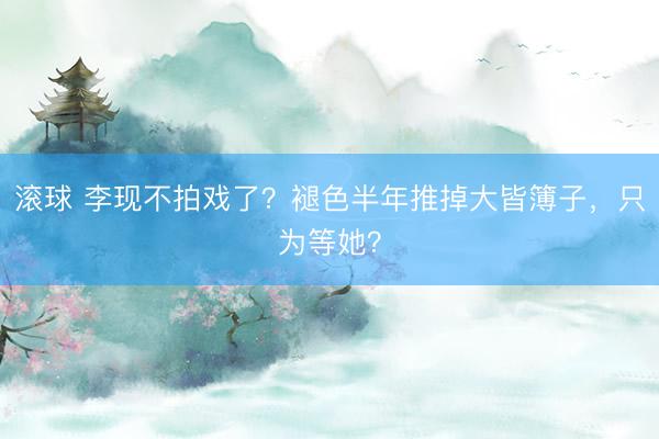 滚球 李现不拍戏了？褪色半年推掉大皆簿子，只为等她？