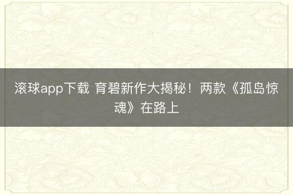 滚球app下载 育碧新作大揭秘!两款《孤岛惊魂》在路上