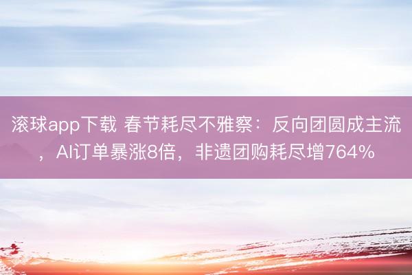 滚球app下载 春节耗尽不雅察:反向团圆成主流,AI订单暴涨8倍,非遗团购耗尽增764%