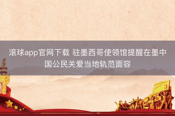 滚球app官网下载 驻墨西哥使领馆提醒在墨中国公民关爱当地轨范面容