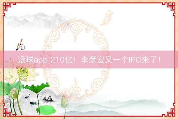 滚球app 210亿！李彦宏又一个IPO来了！