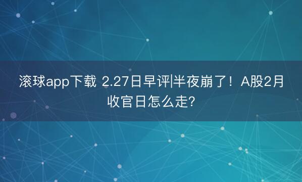 滚球app下载 2.27日早评|半夜崩了!A股2月收官日怎么走?