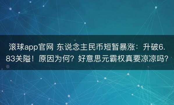 滚球app官网 东说念主民币短暂暴涨:升破6.83关隘!原因为何?好意思元霸权真要凉凉吗?