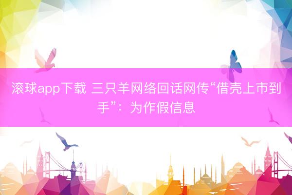 滚球app下载 三只羊网络回话网传“借壳上市到手”：为作假信息