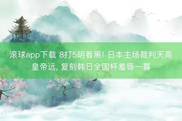 滚球app下载 8打5明着黑! 日本主场裁判天高皇帝远, 复刻韩日全国杯羞辱一幕
