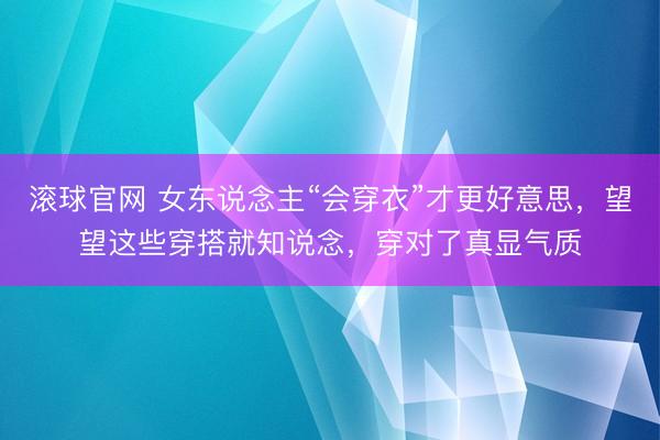 滚球官网 女东说念主“会穿衣”才更好意思,望望这些穿搭就知说念,穿对了真显气质