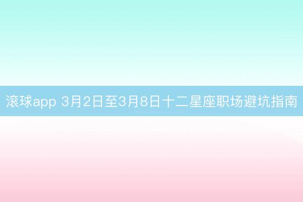滚球app 3月2日至3月8日十二星座职场避坑指南