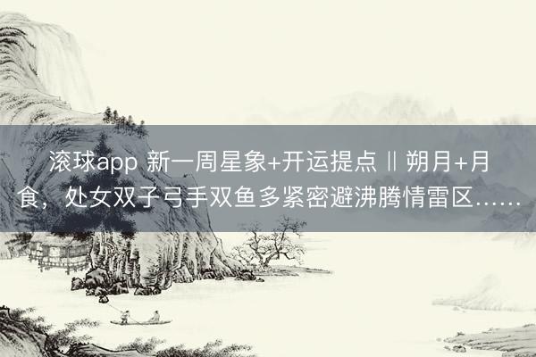 滚球app 新一周星象+开运提点 ‖ 朔月+月食，处女双子弓手双鱼多紧密避沸腾情雷区……