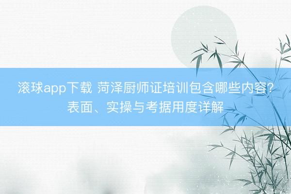 滚球app下载 菏泽厨师证培训包含哪些内容?表面、实操与考据用度详解