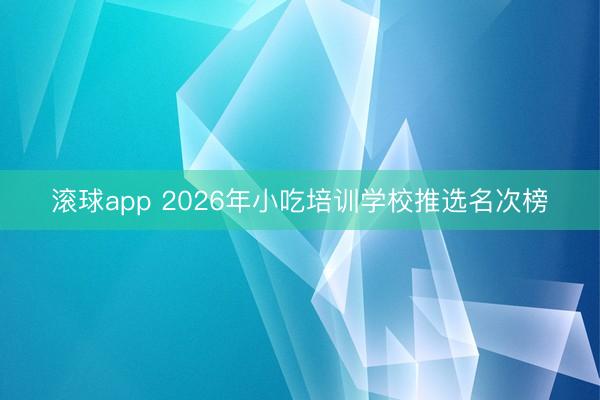 滚球app 2026年小吃培训学校推选名次榜