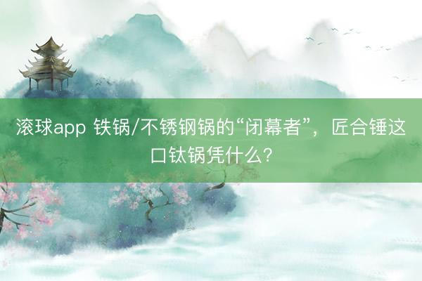 滚球app 铁锅/不锈钢锅的“闭幕者”,匠合锤这口钛锅凭什么?