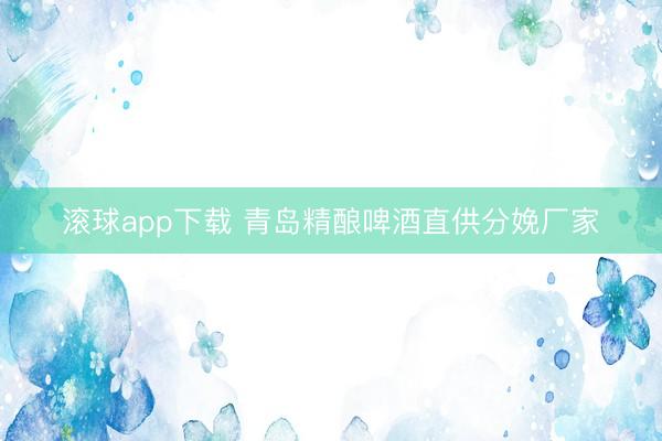 滚球app下载 青岛精酿啤酒直供分娩厂家