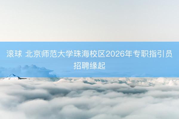 滚球 北京师范大学珠海校区2026年专职指引员招聘缘起
