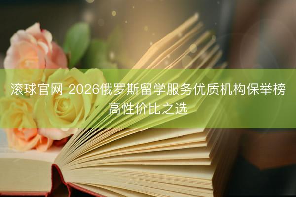 滚球官网 2026俄罗斯留学服务优质机构保举榜高性价比之选