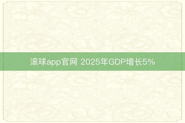 滚球app官网 2025年GDP增长5%